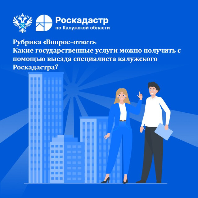 Рубрика «Вопрос-ответ»: Какие государственные услуги можно получить с помощью выезда специалиста калужского Роскадастра?